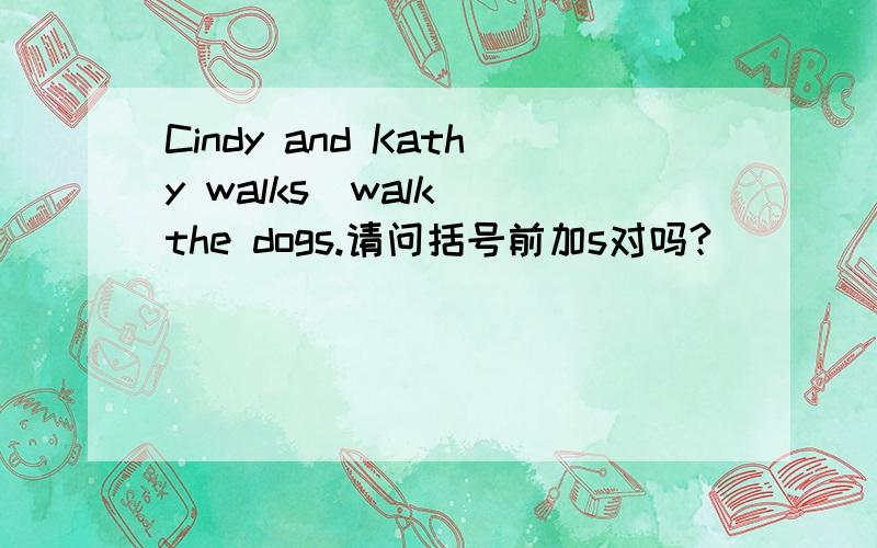 Cindy and Kathy walks(walk) the dogs.请问括号前加s对吗?