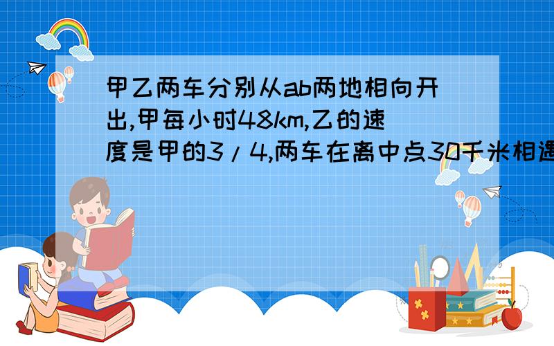 甲乙两车分别从ab两地相向开出,甲每小时48km,乙的速度是甲的3/4,两车在离中点30千米相遇求两地距离