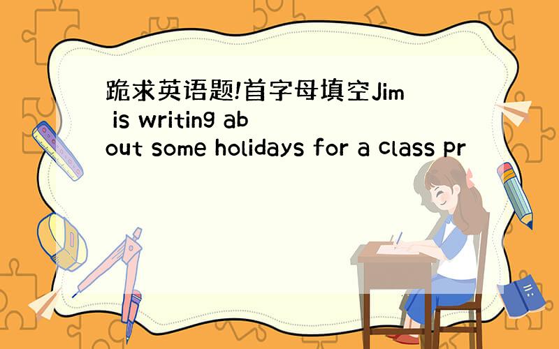 跪求英语题!首字母填空Jim is writing about some holidays for a class pr