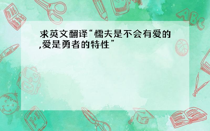 求英文翻译“懦夫是不会有爱的,爱是勇者的特性”