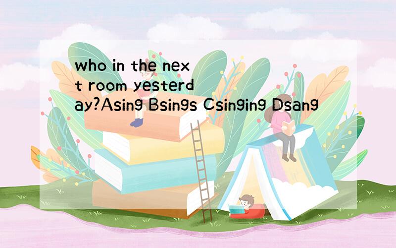 who in the next room yesterday?Asing Bsings Csinging Dsang