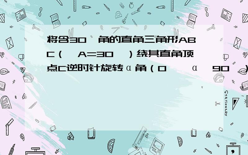 将含30°角的直角三角形ABC（∠A=30°）绕其直角顶点C逆时针旋转α角（0°＜α＜90°）