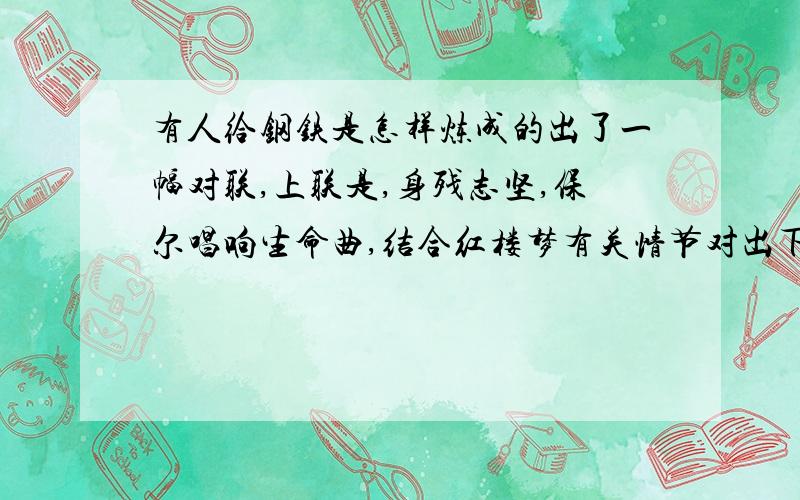 有人给钢铁是怎样炼成的出了一幅对联,上联是,身残志坚,保尔唱响生命曲,结合红楼梦有关情节对出下联