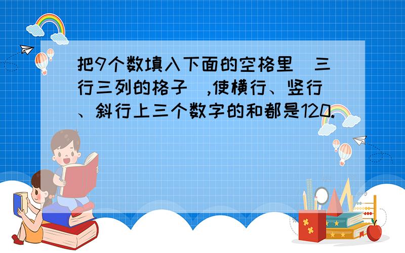 把9个数填入下面的空格里（三行三列的格子）,使横行、竖行、斜行上三个数字的和都是120.）