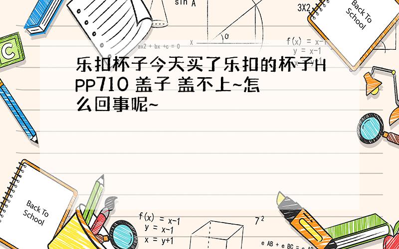 乐扣杯子今天买了乐扣的杯子HPP710 盖子 盖不上~怎么回事呢~