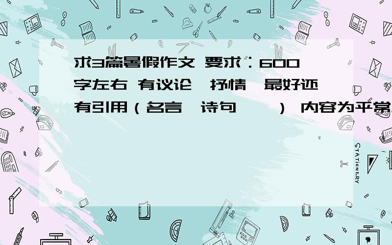 求3篇暑假作文 要求：600字左右 有议论、抒情,最好还有引用（名言、诗句、、） 内容为平常生活,也可以自己想点题目 其