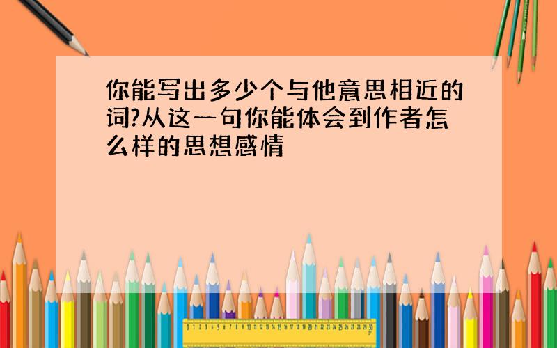 你能写出多少个与他意思相近的词?从这一句你能体会到作者怎么样的思想感情