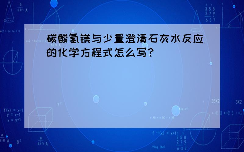 碳酸氢镁与少量澄清石灰水反应的化学方程式怎么写?