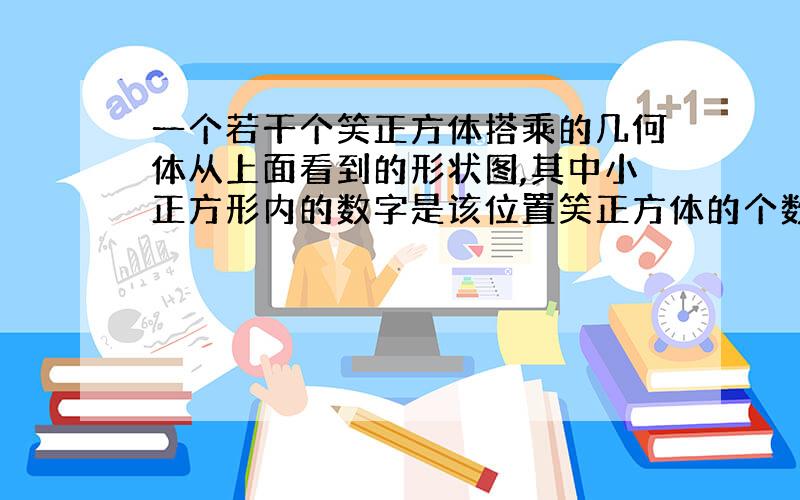 一个若干个笑正方体搭乘的几何体从上面看到的形状图,其中小正方形内的数字是该位置笑正方体的个数,请你