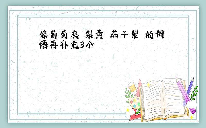 像葡萄灰 梨黄 茄子紫 的词语再补充3个