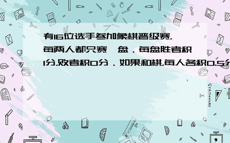 有16位选手参加象棋晋级赛，每两人都只赛一盘．每盘胜者积1分，败者积0分．如果和棋，每人各积0.5分．比赛全部结束后，积