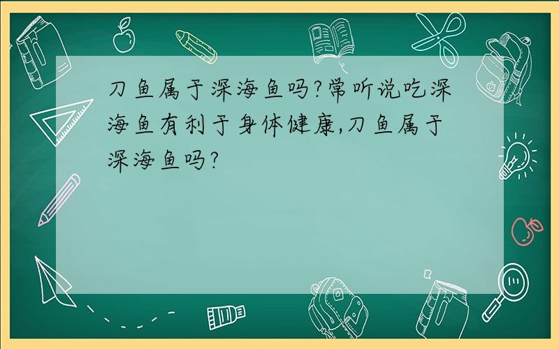 刀鱼属于深海鱼吗?常听说吃深海鱼有利于身体健康,刀鱼属于深海鱼吗?