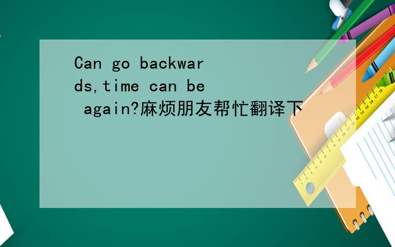 Can go backwards,time can be again?麻烦朋友帮忙翻译下