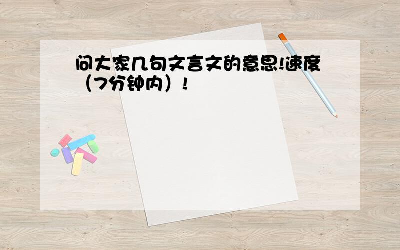 问大家几句文言文的意思!速度（7分钟内）!