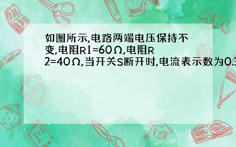 如图所示,电路两端电压保持不变,电阻R1=60Ω,电阻R2=40Ω,当开关S断开时,电流表示数为0.3A,则开关闭