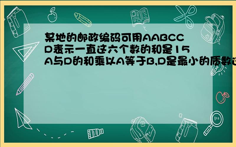 某地的邮政编码可用AABCCD表示一直这六个数的和是15A与D的和乘以A等于B,D是最小的质数这个邮政编码是多少