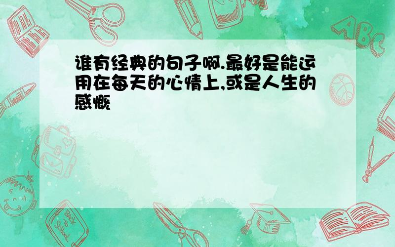 谁有经典的句子啊.最好是能运用在每天的心情上,或是人生的感慨