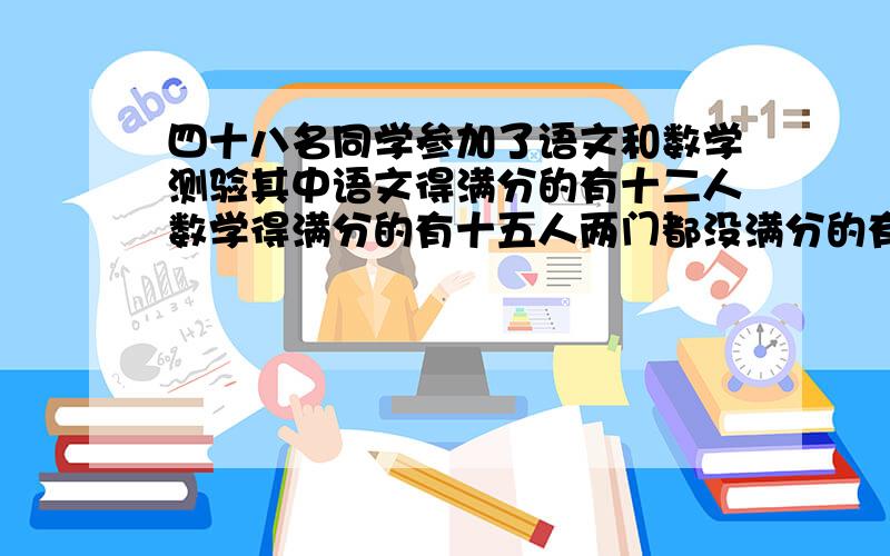 四十八名同学参加了语文和数学测验其中语文得满分的有十二人数学得满分的有十五人两门都没满分的有23人两门都得满分的有多少人