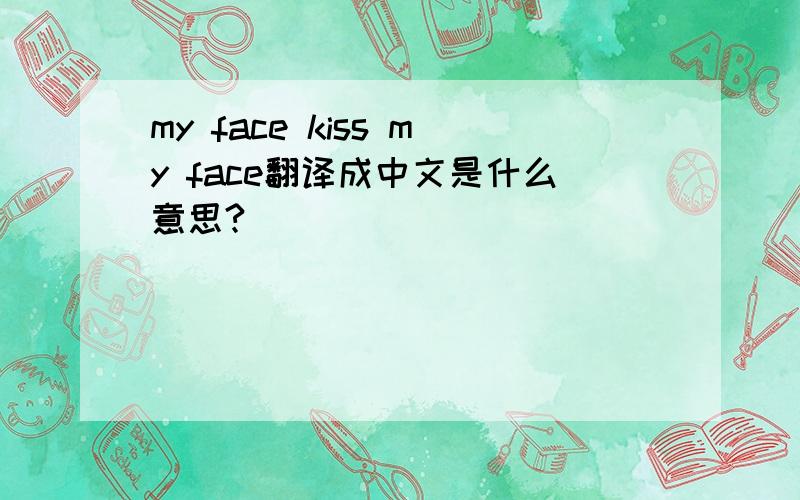 my face kiss my face翻译成中文是什么意思?