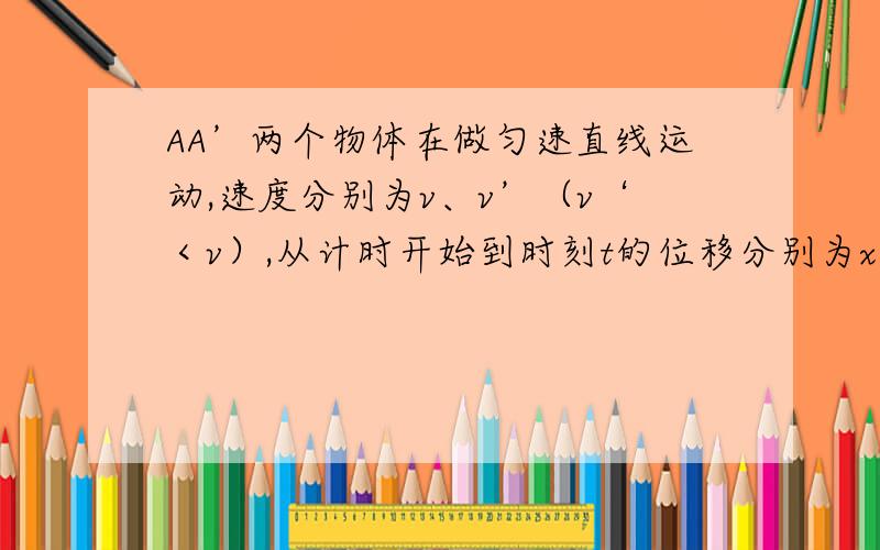 AA’两个物体在做匀速直线运动,速度分别为v、v’（v‘＜v）,从计时开始到时刻t的位移分别为x.