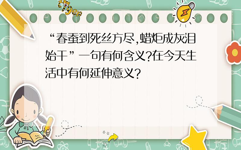 “春蚕到死丝方尽,蜡炬成灰泪始干”一句有何含义?在今天生活中有何延伸意义?