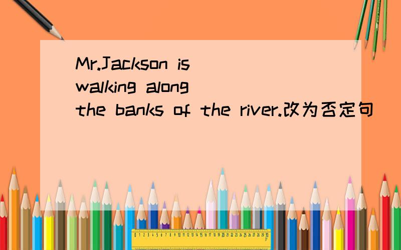 Mr.Jackson is walking along the banks of the river.改为否定句