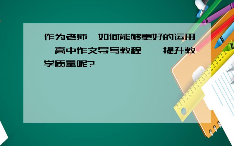 作为老师,如何能够更好的运用《高中作文导写教程》,提升教学质量呢?