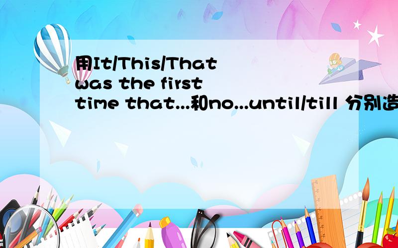 用It/This/That was the first time that...和no...until/till 分别造