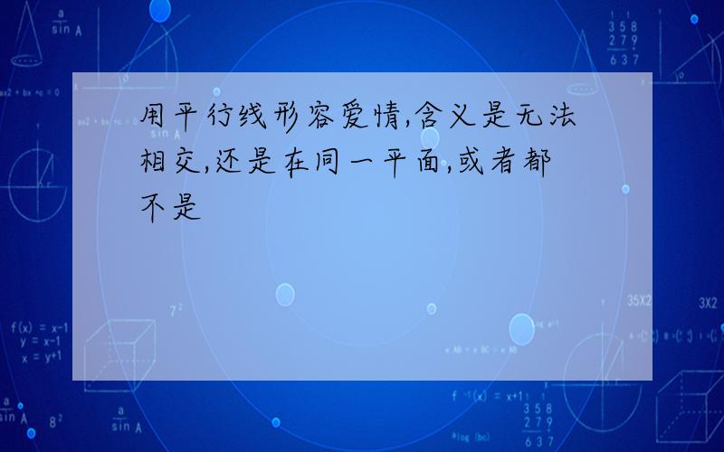 用平行线形容爱情,含义是无法相交,还是在同一平面,或者都不是