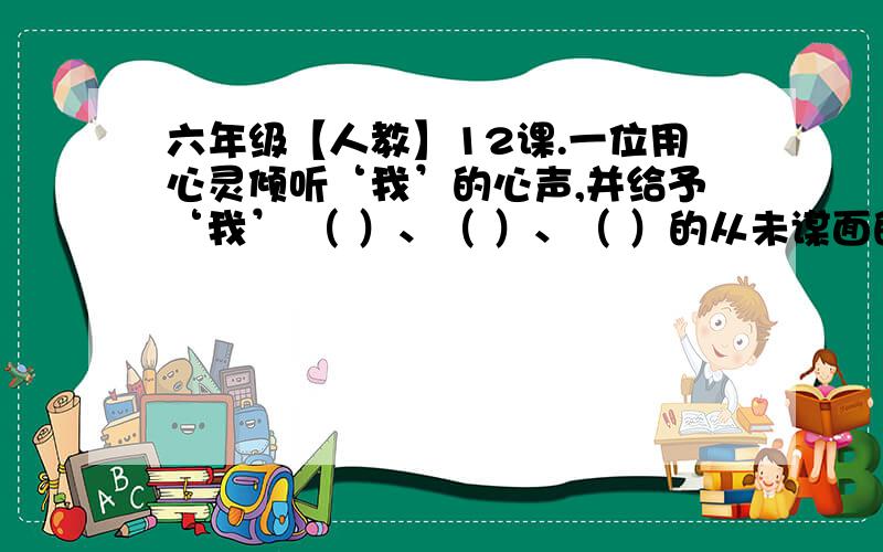 六年级【人教】12课.一位用心灵倾听‘我’的心声,并给予‘我’ （ ）、（ ）、（ ）的从未谋面的人