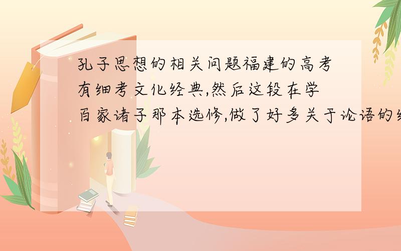 孔子思想的相关问题福建的高考有细考文化经典,然后这段在学百家诸子那本选修,做了好多关于论语的练习,感觉有点混乱.我知道仁