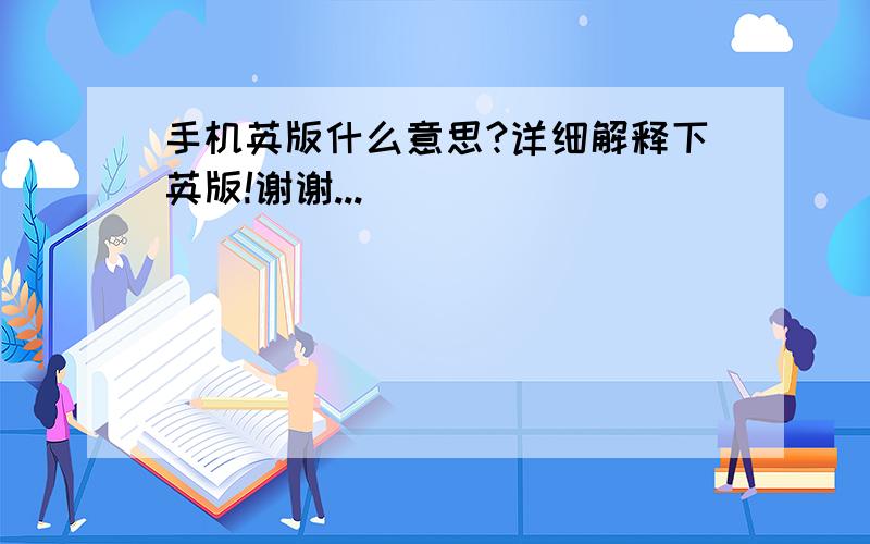 手机英版什么意思?详细解释下英版!谢谢...