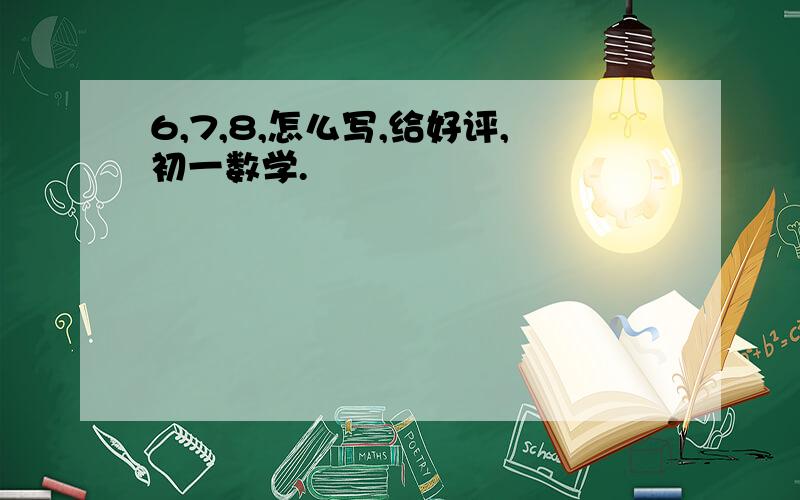 6,7,8,怎么写,给好评,初一数学.