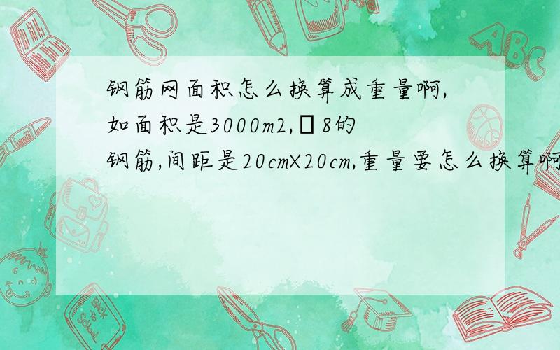 钢筋网面积怎么换算成重量啊,如面积是3000m2,Φ8的钢筋,间距是20cmX20cm,重量要怎么换算啊.