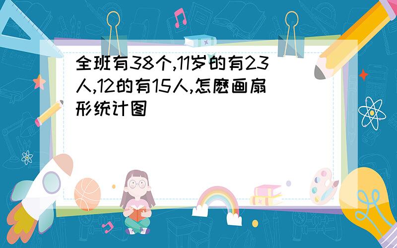 全班有38个,11岁的有23人,12的有15人,怎麽画扇形统计图