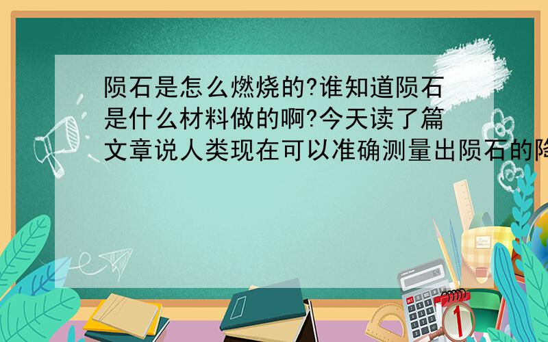 陨石是怎么燃烧的?谁知道陨石是什么材料做的啊?今天读了篇文章说人类现在可以准确测量出陨石的降落地点~那陨石是什么材料做的