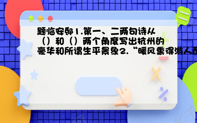 题临安邸1.第一、二两句诗从（）和（）两个角度写出杭州的豪华和所谓生平景象2.“暖风熏得游人醉”一句中“熏、醉”儿子写出