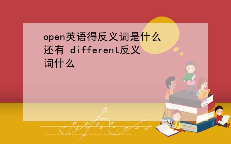 open英语得反义词是什么 还有 different反义词什么