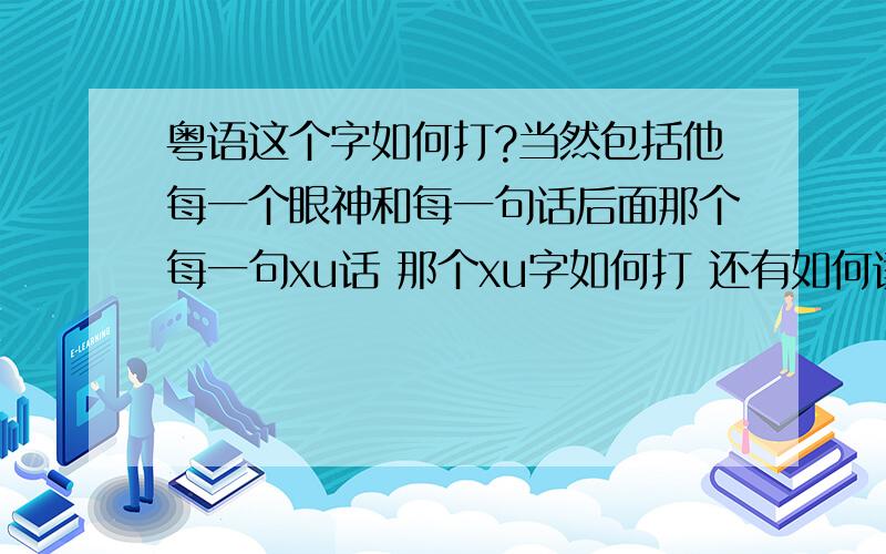 粤语这个字如何打?当然包括他每一个眼神和每一句话后面那个每一句xu话 那个xu字如何打 还有如何读?