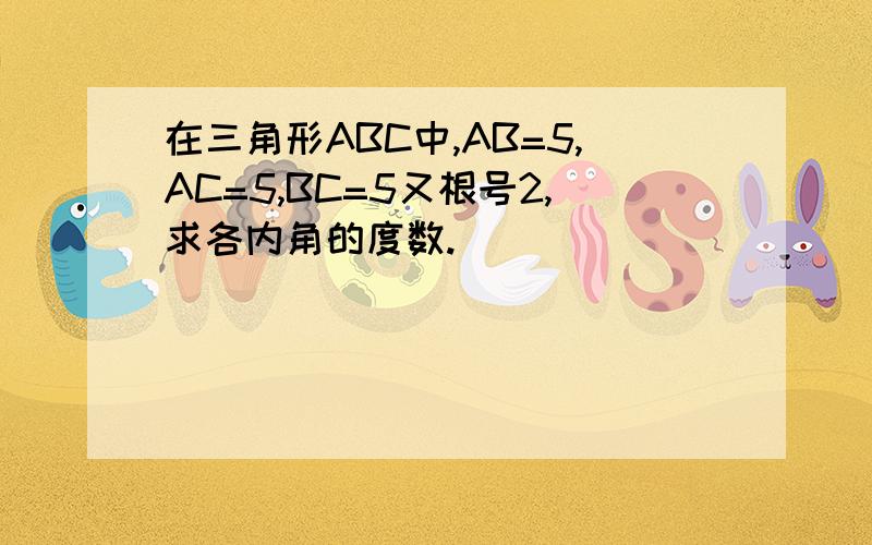 在三角形ABC中,AB=5,AC=5,BC=5又根号2,求各内角的度数.