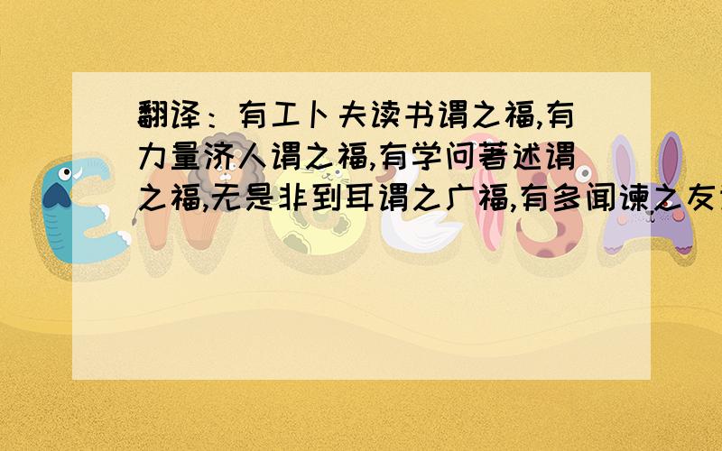 翻译：有工卜夫读书谓之福,有力量济人谓之福,有学问著述谓之福,无是非到耳谓之广福,有多闻谏之友谓之