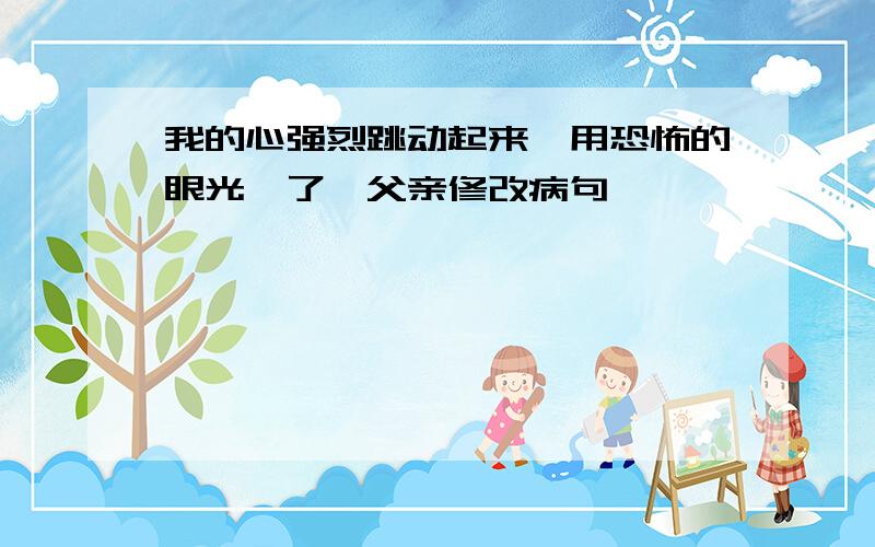 我的心强烈跳动起来,用恐怖的眼光瞅了瞅父亲修改病句