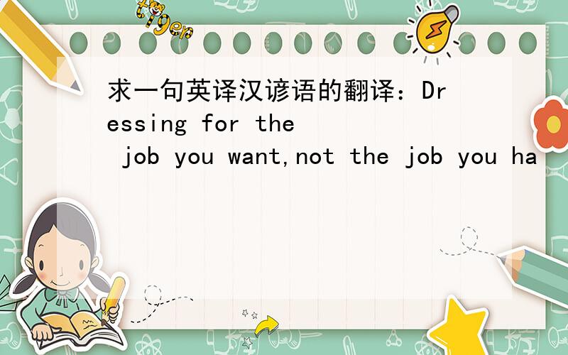 求一句英译汉谚语的翻译：Dressing for the job you want,not the job you ha