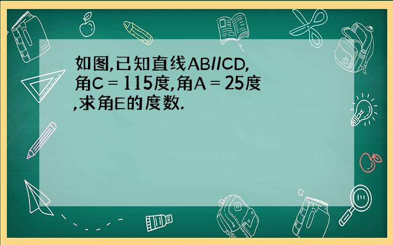 如图,已知直线AB//CD,角C＝115度,角A＝25度,求角E的度数.