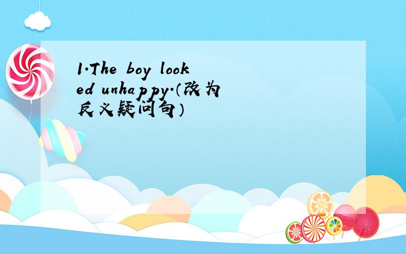 1.The boy looked unhappy.（改为反义疑问句）