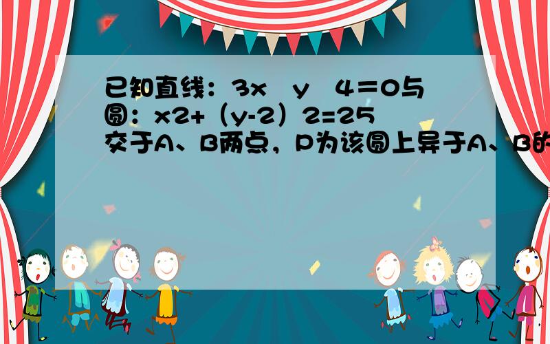 已知直线：3x−y−4＝0与圆：x2+（y-2）2=25交于A、B两点，P为该圆上异于A、B的动点，则△ABP的面积的最