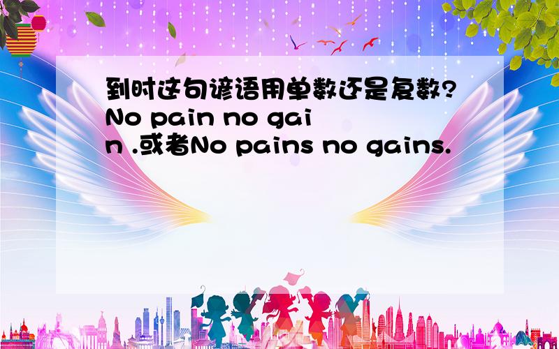 到时这句谚语用单数还是复数?No pain no gain .或者No pains no gains.