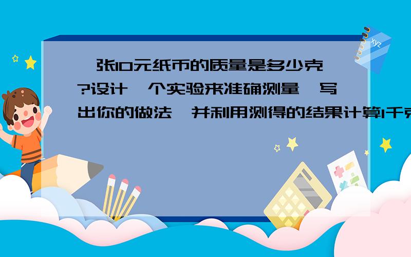 一张10元纸币的质量是多少克?设计一个实验来准确测量,写出你的做法,并利用测得的结果计算1千克10元纸币的总价值是多少?