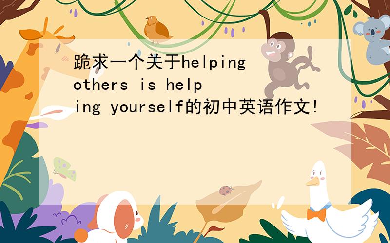 跪求一个关于helping others is helping yourself的初中英语作文!