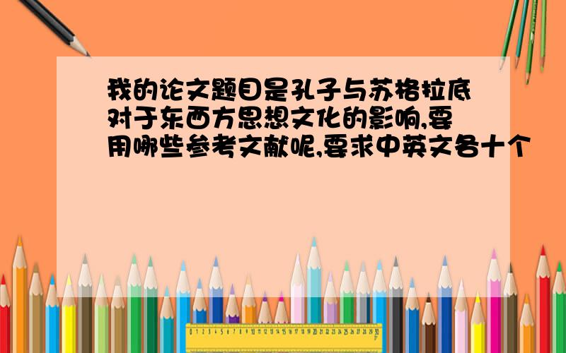 我的论文题目是孔子与苏格拉底对于东西方思想文化的影响,要用哪些参考文献呢,要求中英文各十个